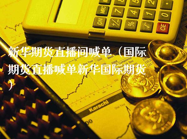 新华期货直播间喊单（国际期货直播喊单新**际期货）_https://www.xmqjcw.com_期货投资_第1张