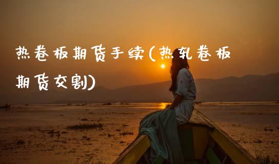 热卷板期货手续(热轧卷板期货交割)_https://www.xmqjcw.com_期货百科_第1张