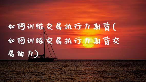 如何训练交易执行力期货(如何训练交易执行力期货交易能力)_https://www.xmqjcw.com_期货行情_第1张