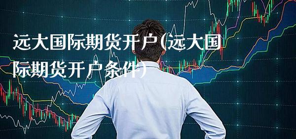 远大国际期货开户(远大国际期货开户条件)_https://www.xmqjcw.com_期货开户_第1张