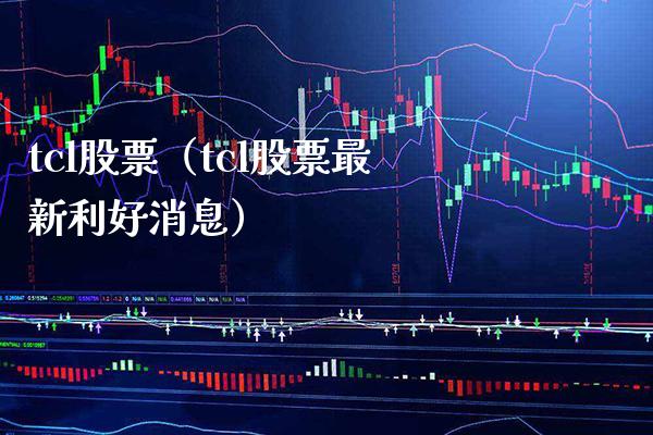 tcl股票（tcl股票最新利好消息）_https://www.xmqjcw.com_期货投资_第1张