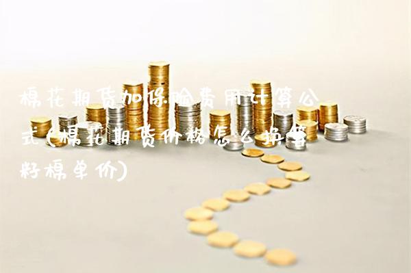 棉花期货加保险费用计算公式(棉花期货价格怎么换算籽棉单价)_https://www.xmqjcw.com_期货百科_第1张