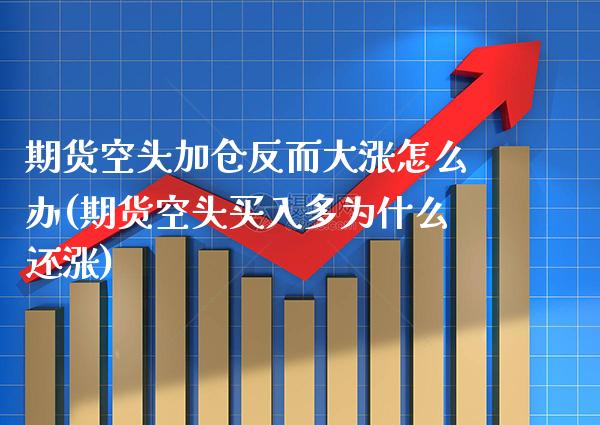 期货空头加仓反而大涨怎么办(期货空头买入多为什么还涨)_https://www.xmqjcw.com_股票投资_第1张