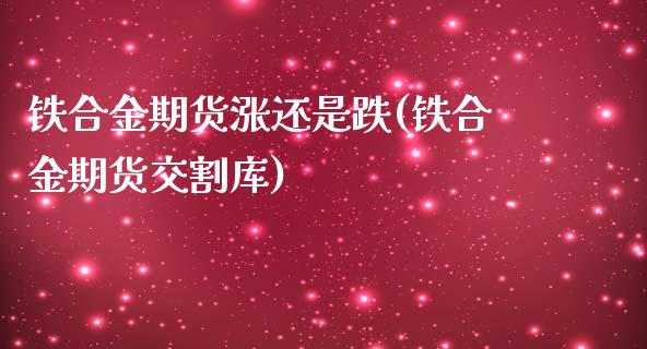 铁合金期货涨还是跌(铁合金期货交割库)_https://www.xmqjcw.com_基金理财_第1张
