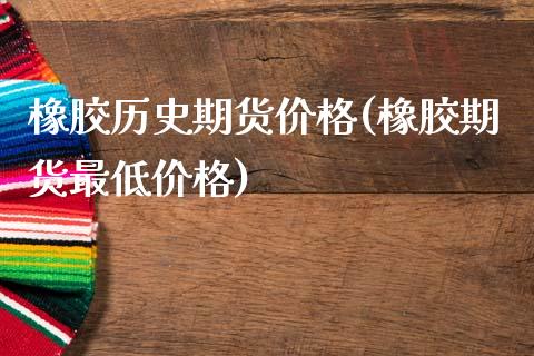 橡胶历史期货价格(橡胶期货最低价格)_https://www.xmqjcw.com_股票投资_第1张