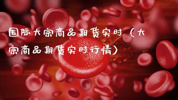 国际大宗商品期货实时（大宗商品期货实时行情）_https://www.xmqjcw.com_期货投资_第1张