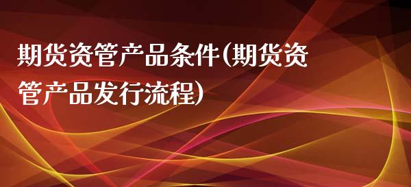 期货资管产品条件(期货资管产品发行流程)_https://www.xmqjcw.com_期货百科_第1张