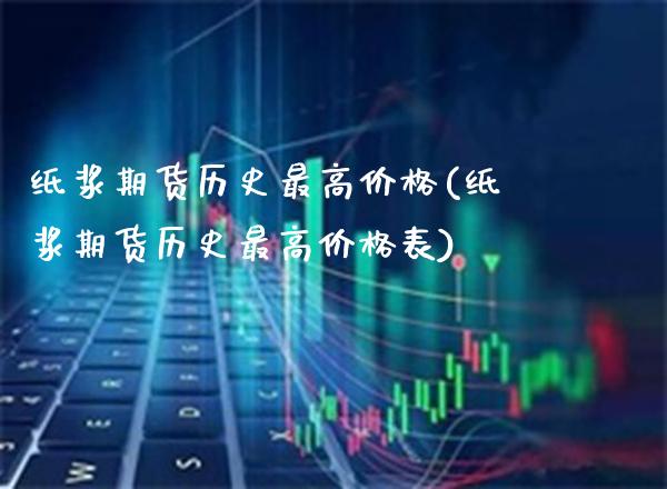 纸浆期货历史最高价格(纸浆期货历史最高价格表)_https://www.xmqjcw.com_期货百科_第1张