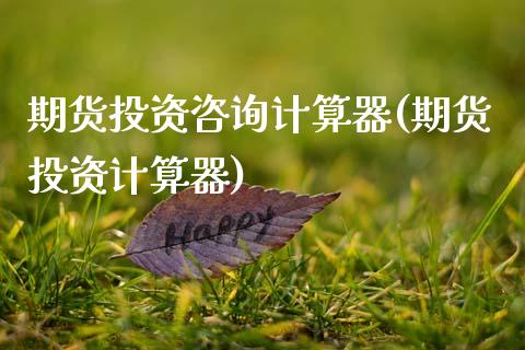 期货投资咨询计算器(期货投资计算器)_https://www.xmqjcw.com_期货投资_第1张