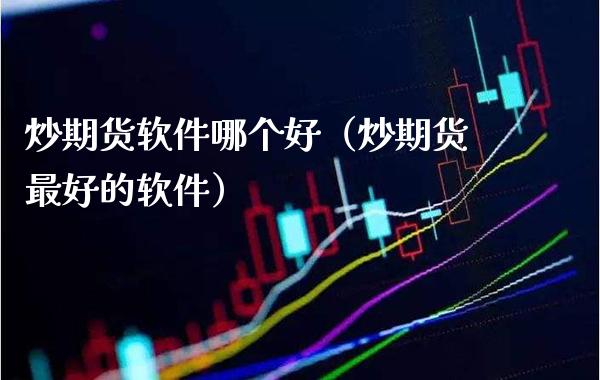 炒期货软件哪个好（炒期货最好的软件）_https://www.xmqjcw.com_期货投资_第1张