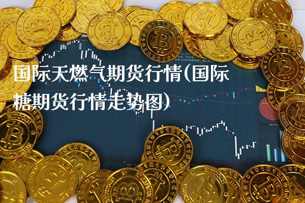 国际天燃气期货行情(国际糖期货行情走势图)_https://www.xmqjcw.com_期货行情_第1张