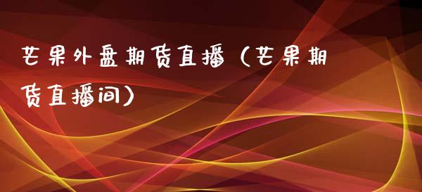 芒果外盘期货直播（芒果期货直播间）_https://www.xmqjcw.com_期货行情_第1张