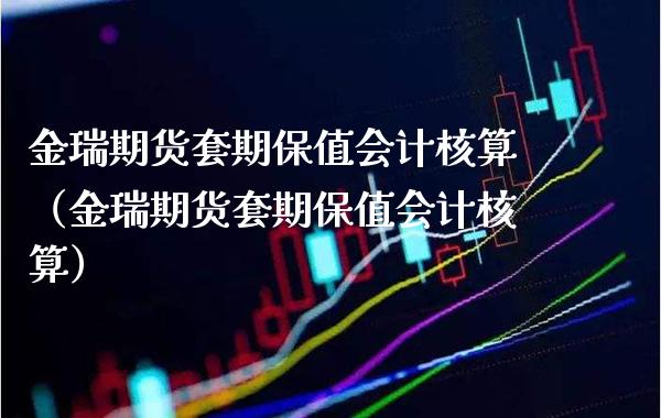金瑞期货套期保值核算（金瑞期货套期保值核算）_https://www.xmqjcw.com_期货投资_第1张