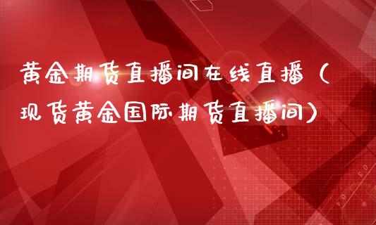 黄金期货直播间在线直播（现货黄金国际期货直播间）_https://www.xmqjcw.com_期货直播室_第1张