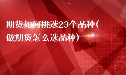 期货如何挑选23个品种(做期货怎么选品种)_https://www.xmqjcw.com_期货百科_第1张