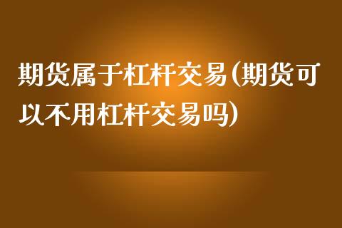 期货属于杠杆交易(期货可以不用杠杆交易吗)_https://www.xmqjcw.com_期货百科_第1张