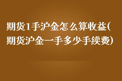 期货1手沪金怎么算收益(期货沪金一手多少手续费)_https://www.xmqjcw.com_期货直播室_第1张