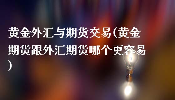 黄金外汇与期货交易(黄金期货跟外汇期货哪个更容易)_https://www.xmqjcw.com_期货开户_第1张