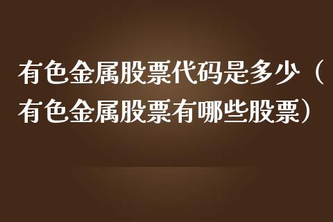有色金属股票代码是多少（有色金属股票有哪些股票）_https://www.xmqjcw.com_期货投资_第1张