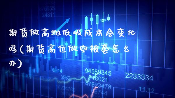 期货做高抛低吸成本会变化吗(期货高位做空被套怎么办)_https://www.xmqjcw.com_期货百科_第1张