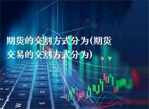 期货的交割方式分为(期货交易的交割方式分为)_https://www.xmqjcw.com_期货百科_第1张