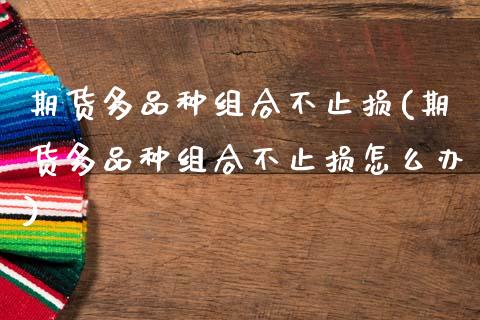 期货多品种组合不止损(期货多品种组合不止损怎么办)_https://www.xmqjcw.com_期货行情_第1张