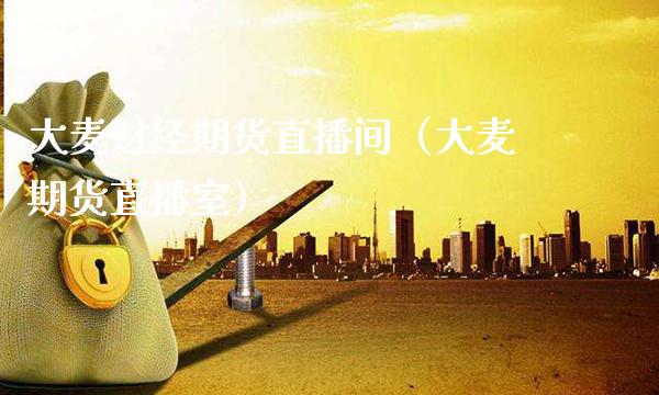 大麦财经期货直播间（大麦期货直播室）_https://www.xmqjcw.com_期货投资_第1张