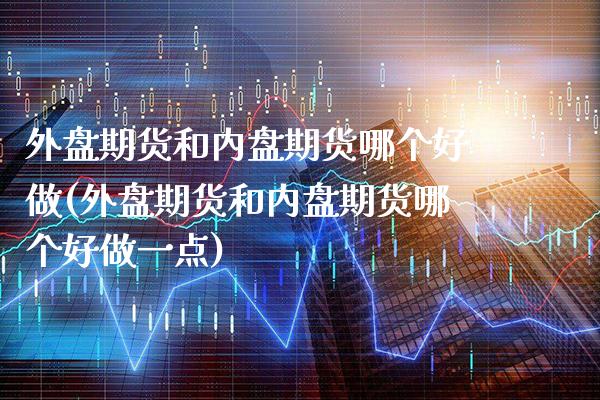 外盘期货和内盘期货哪个好做(外盘期货和内盘期货哪个好做一点)_https://www.xmqjcw.com_期货投资_第1张