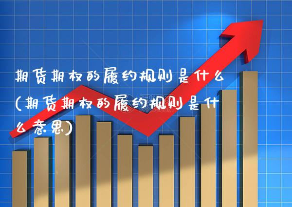 期货期权的履约规则是什么(期货期权的履约规则是什么意思)_期货百科_第1张_秦聚理财 期货期权的履约规则是什么(期货期权的履约规则是什么意思)_https://www.xmqjcw.com_期货百科_第1张