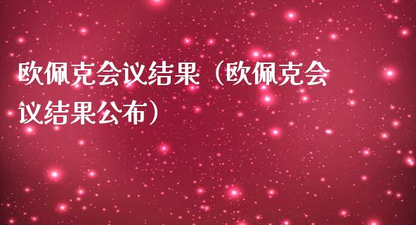 欧佩克会议结果（欧佩克会议结果公布）_https://www.xmqjcw.com_期货投资_第1张