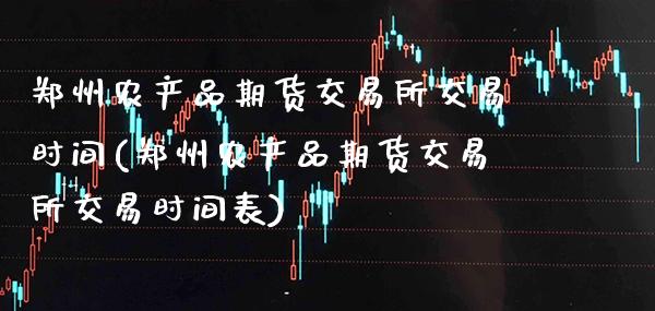 郑州农产品期货交易所交易时间(郑州农产品期货交易所交易时间表)_https://www.xmqjcw.com_期货直播室_第1张