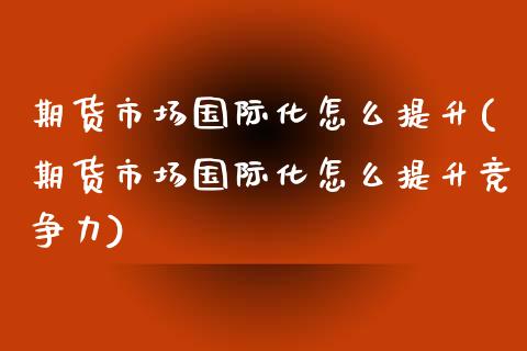 期货市场国际化怎么提升(期货市场国际化怎么提升竞争力)_https://www.xmqjcw.com_期货百科_第1张
