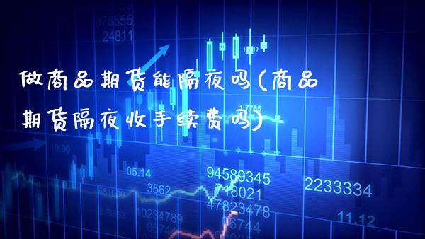 做商品期货能隔夜吗(商品期货隔夜收手续费吗)_https://www.xmqjcw.com_期货百科_第1张