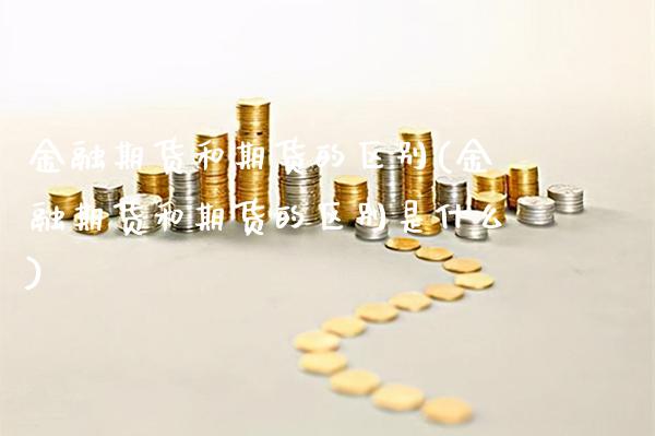 金融期货和期货的区别(金融期货和期货的区别是什么)_https://www.xmqjcw.com_期货投资_第1张