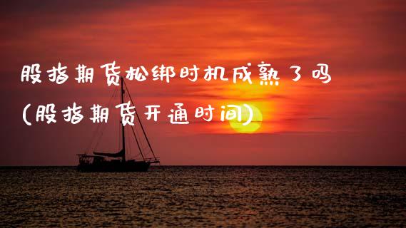 股指期货松绑时机成熟了吗(股指期货开通时间)_https://www.xmqjcw.com_期货百科_第1张