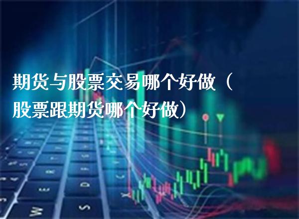 期货与股票交易哪个好做（股票跟期货哪个好做）_https://www.xmqjcw.com_期货投资_第1张