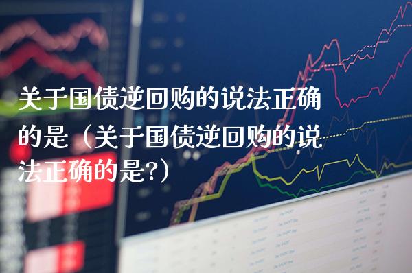 关于国债逆回购的说**确的是（关于国债逆回购的说**确的是?）_https://www.xmqjcw.com_期货投资_第1张