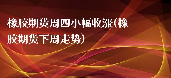 橡胶期货周四小幅收涨(橡胶期货下周走势)_https://www.xmqjcw.com_期货投资_第1张