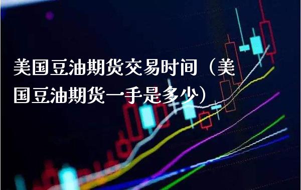 美国豆油期货交易时间（美国豆油期货一手是多少）_https://www.xmqjcw.com_期货直播室_第1张