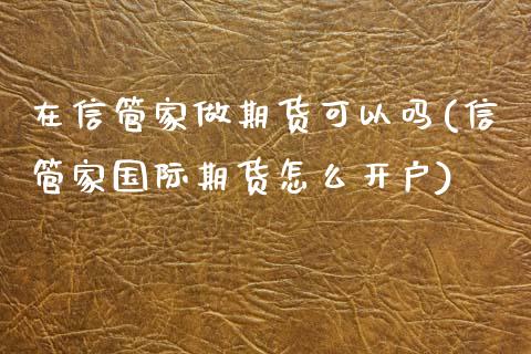 在信管家做期货可以吗(信管家国际期货怎么开户)_期货百科_第1张_秦聚理财 在信管家做期货可以吗(信管家国际期货怎么开户)_https://www.xmqjcw.com_期货百科_第1张