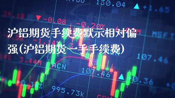 沪铝期货手续费默示相对偏强(沪铝期货一手手续费)_https://www.xmqjcw.com_期货投资_第1张