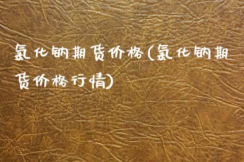 氯化钠期货价格(氯化钠期货价格行情)_https://www.xmqjcw.com_期货百科_第1张