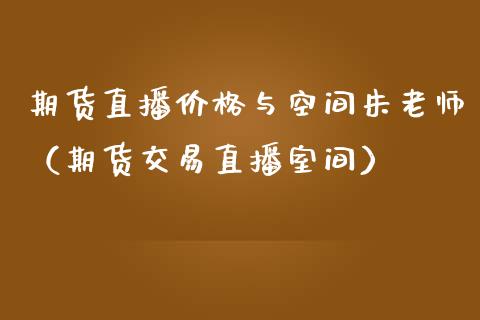 期货直播价格与空间朱老师（期货交易直播室间）_https://www.xmqjcw.com_期货行情_第1张