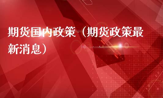 期货国内政策（期货政策最新消息）_https://www.xmqjcw.com_期货直播室_第1张