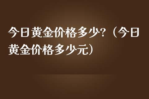 今日黄金价格多少?（今日黄金价格多少元）_https://www.xmqjcw.com_期货投资_第1张