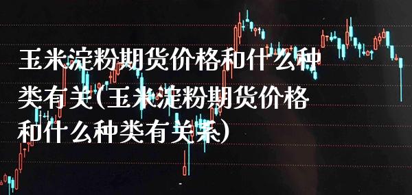 玉米淀粉期货价格和什么种类有关(玉米淀粉期货价格和什么种类有关系)_https://www.xmqjcw.com_期货行情_第1张