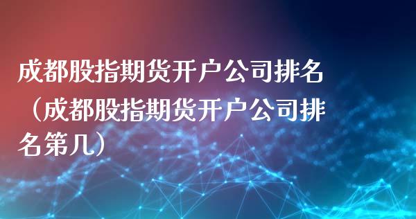 成都股指期货开户公司排名（成都股指期货开户公司排名第几）_https://www.xmqjcw.com_期货投资_第1张