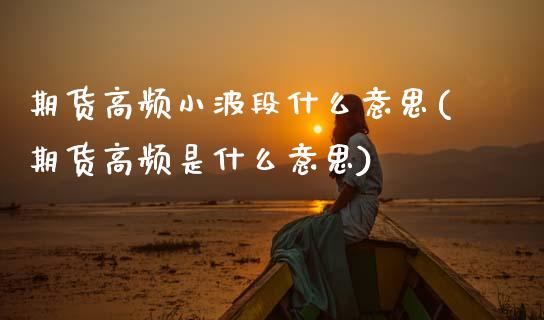 期货高频小波段什么意思(期货高频是什么意思)_https://www.xmqjcw.com_基金理财_第1张
