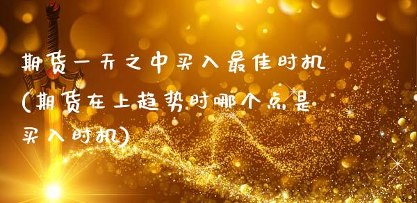 期货一天之中买入最佳时机(期货在上趋势时哪个点是买入时机)_https://www.xmqjcw.com_期货行情_第1张
