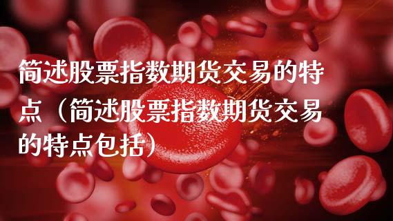 简述股票指数期货交易的特点（简述股票指数期货交易的特点包括）_https://www.xmqjcw.com_期货行情_第1张